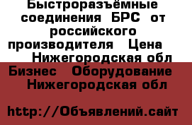 Быстроразъёмные соединения (БРС) от российского производителя › Цена ­ 150 - Нижегородская обл. Бизнес » Оборудование   . Нижегородская обл.